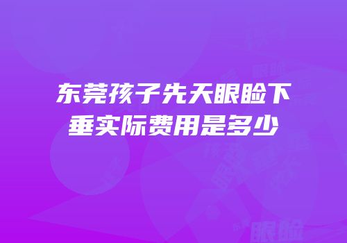 东莞孩子先天眼睑下垂实际费用是多少