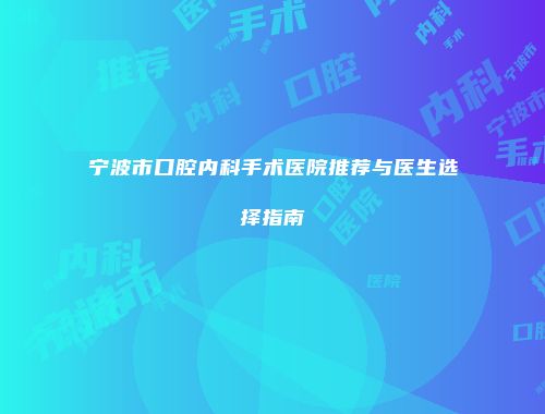 宁波市口腔内科手术医院推荐与医生选择指南