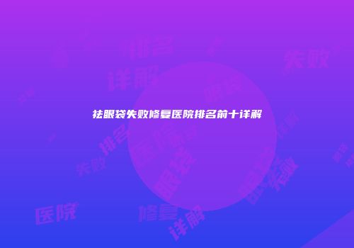 祛眼袋失败修复医院排名前十详解