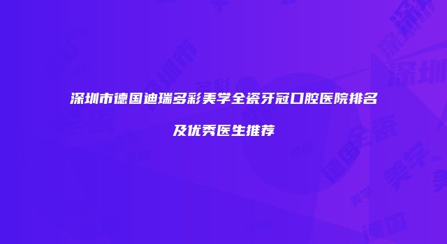 深圳市德国迪瑞多彩美学全瓷牙冠口腔医院排名及优秀医生推荐