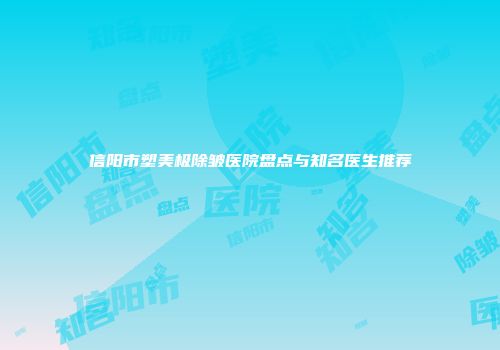 信阳市塑美极除皱医院盘点与知名医生推荐