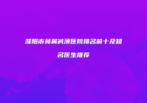 濮阳市鼻翼减薄医院排名前十及知名医生推荐