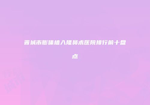 晋城市膨体植入隆鼻术医院排行前十盘点
