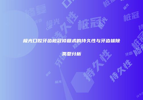 极光口腔牙齿桩冠修复术的持久性与牙齿拔除类型分析