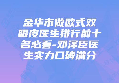 金华市做欧式双眼皮医生排行前十名必看-邓泽臣医生实力口碑满分