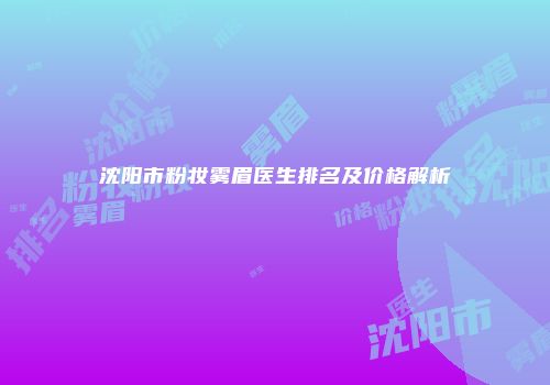 沈阳市粉妆雾眉医生排名及价格解析
