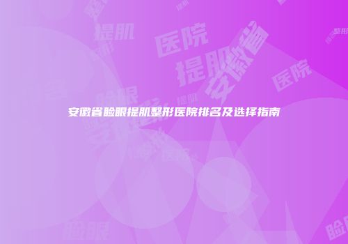 安徽省睑眼提肌整形医院排名及选择指南
