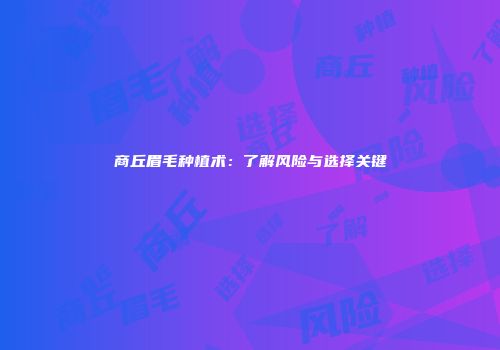 商丘眉毛种植术：了解风险与选择关键
