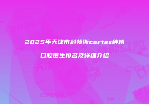 2025年天津市科特斯cortex种植口腔医生排名及详细介绍