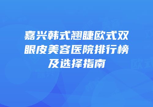嘉兴韩式翘睫欧式双眼皮美容医院排行榜及选择指南
