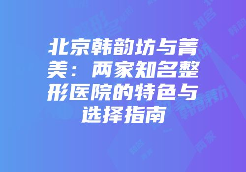 北京韩韵坊与菁美：两家知名整形医院的特色与选择指南
