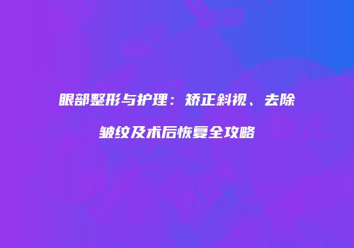 眼部整形与护理：矫正斜视、去除皱纹及术后恢复全攻略