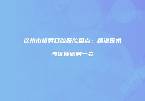 徐州市优秀口腔医院盘点：精湛医术与优质服务一览