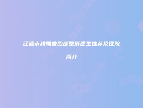 辽源市线雕做脸部整形医生推荐及医院简介