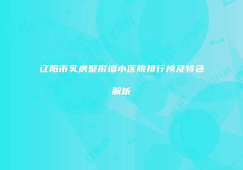 辽阳市乳房整形缩小医院排行榜及特色解析