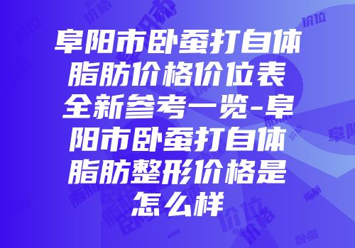 阜阳市卧蚕打自体脂肪价格价位表全新参考一览-阜阳市卧蚕打自体脂肪整形价格是怎么样