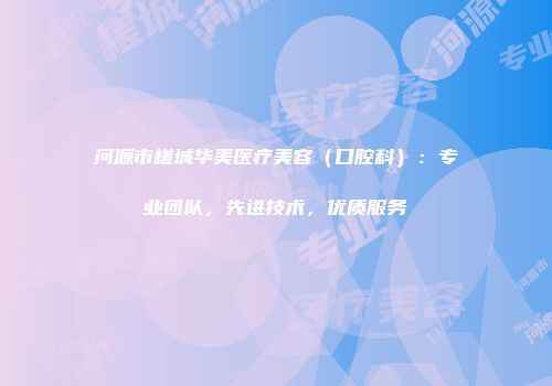 河源市槎城华美医疗美容（口腔科）：专业团队，先进技术，优质服务