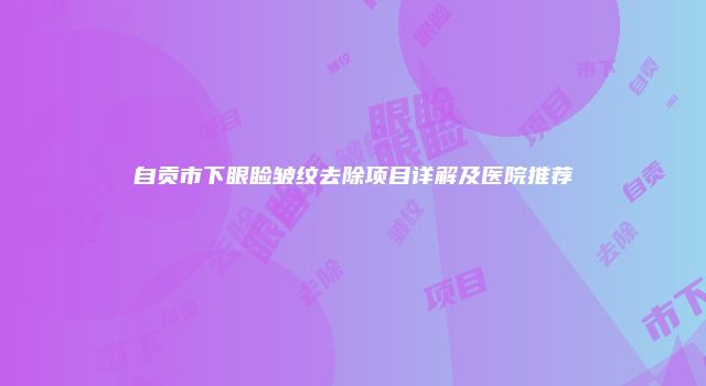 自贡市下眼睑皱纹去除项目详解及医院推荐