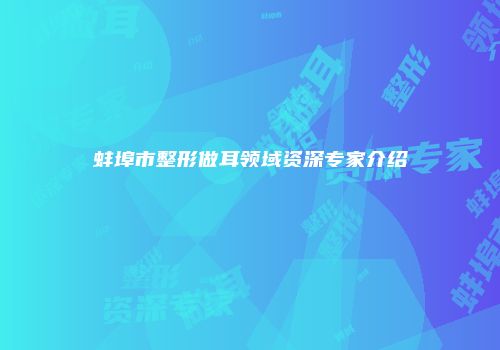 蚌埠市整形做耳领域资深专家介绍
