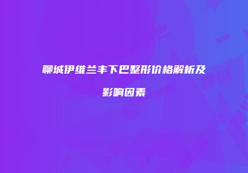 聊城伊维兰丰下巴整形价格解析及影响因素