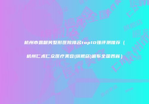 杭州市露龈笑整形医院排名top10强评测推荐（杭州仁术仁众医疗美容(旗舰店)遍布全国各省）