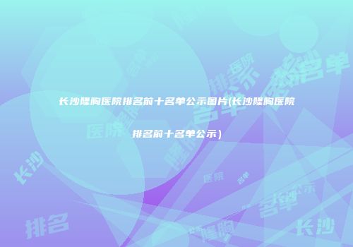 长沙隆胸医院排名前十名单公示图片(长沙隆胸医院排名前十名单公示）