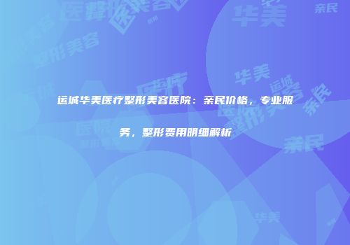 运城华美医疗整形美容医院：亲民价格，专业服务，整形费用明细解析