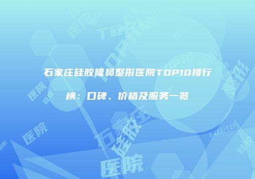 石家庄硅胶隆鼻整形医院TOP10排行榜：口碑、价格及服务一览