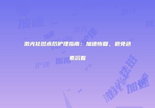 激光祛斑术后护理指南：加速恢复，避免色素沉着