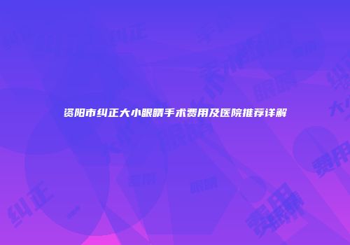 资阳市纠正大小眼睛手术费用及医院推荐详解