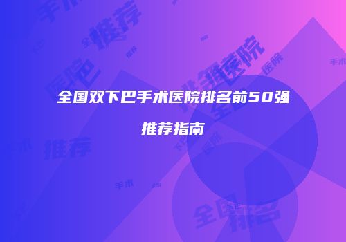 全国双下巴手术医院排名前50强推荐指南