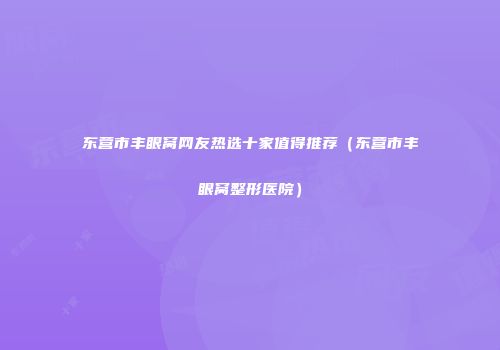 东营市丰眼窝网友热选十家值得推荐（东营市丰眼窝整形医院）