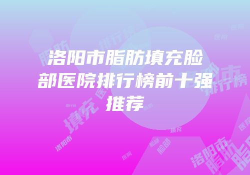 洛阳市脂肪填充脸部医院排行榜前十强推荐