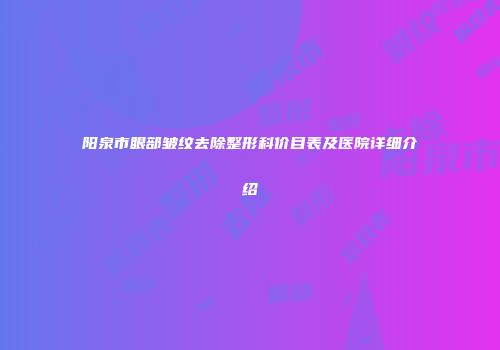 阳泉市眼部皱纹去除整形科价目表及医院详细介绍