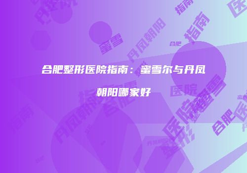 合肥整形医院指南：蜜雪尔与丹凤朝阳哪家好