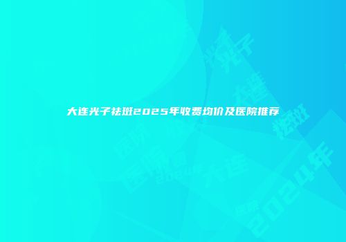 大连光子祛斑2025年收费均价及医院推荐