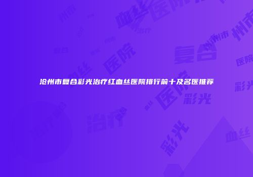 沧州市复合彩光治疗红血丝医院排行前十及名医推荐