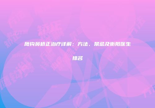 鹰钩鼻矫正治疗详解：方法、禁忌及衡阳医生排名