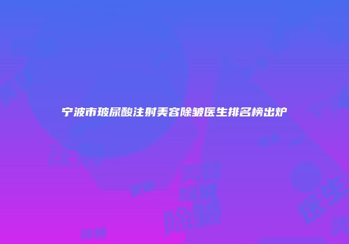 宁波市玻尿酸注射美容除皱医生排名榜出炉