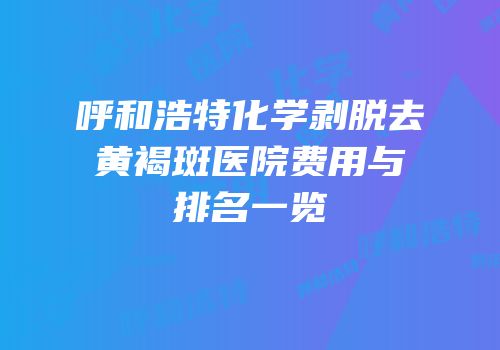 呼和浩特化学剥脱去黄褐斑医院费用与排名一览