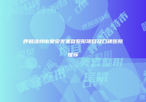 呼和浩特市爱贝芙美容整形项目及口碑医院推荐