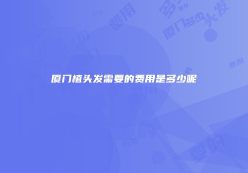 厦门植头发需要的费用是多少呢