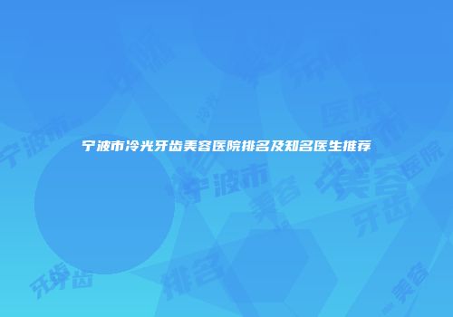 宁波市冷光牙齿美容医院排名及知名医生推荐