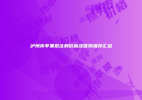 泸州市苹果肌注射价格及医院推荐汇总