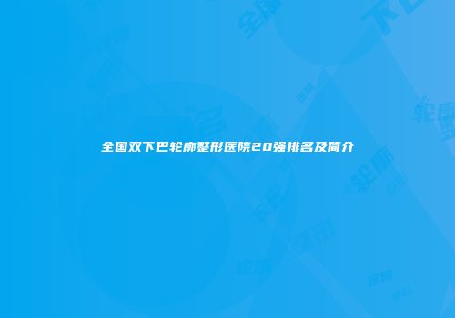 全国双下巴轮廓整形医院20强排名及简介