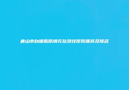 唐山市自体脂肪填充祛颈纹医院推荐及排名