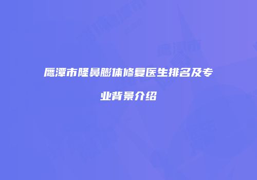 鹰潭市隆鼻膨体修复医生排名及专业背景介绍