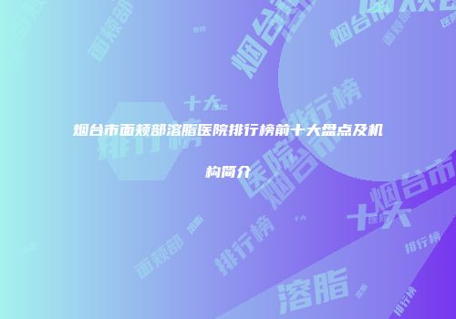 烟台市面颊部溶脂医院排行榜前十大盘点及机构简介