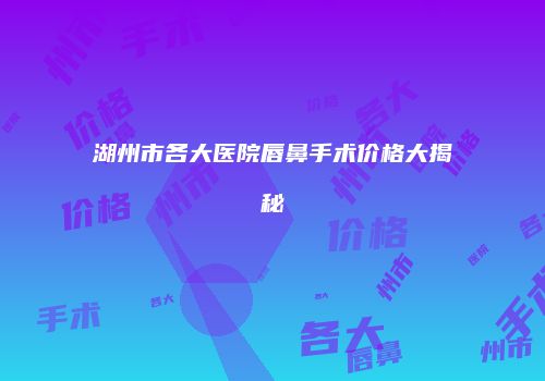 湖州市各大医院唇鼻手术价格大揭秘