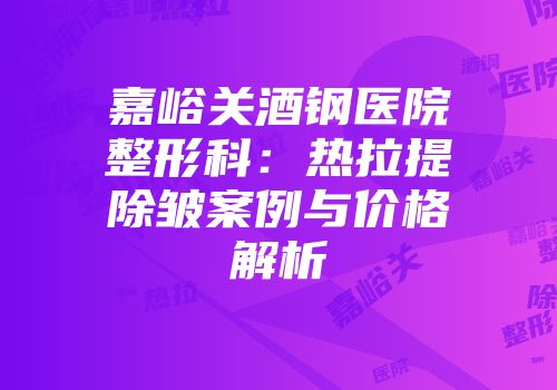 嘉峪关酒钢医院整形科：热拉提除皱案例与价格解析
